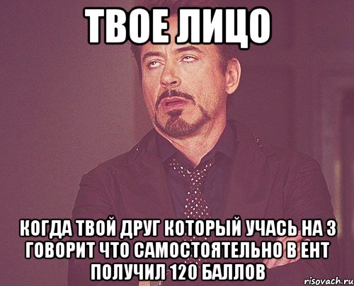 твое лицо когда твой друг который учась на 3 говорит что самостоятельно в ент получил 120 баллов, Мем твое выражение лица