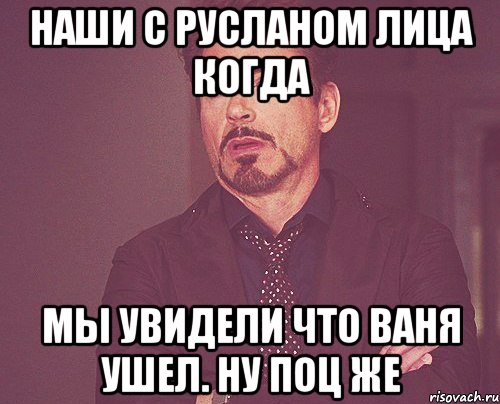 наши с русланом лица когда мы увидели что ваня ушел. ну поц же, Мем твое выражение лица