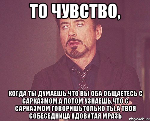 то чувство, когда ты думаешь,что вы оба общаетесь с сарказмом,а потом узнаешь,что с сарказмом говоришьтолько ты,а твоя собеседница ядовитая мразь, Мем твое выражение лица