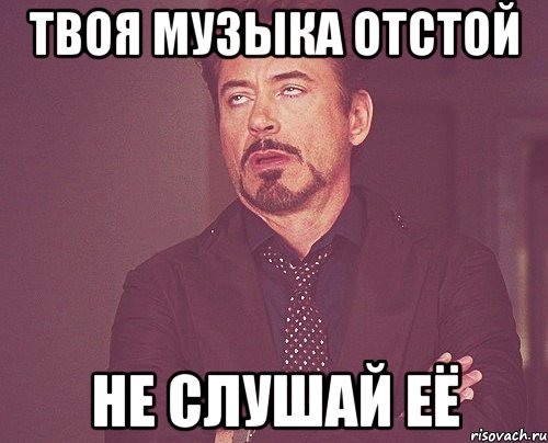 твоя музыка отстой не слушай её, Мем твое выражение лица