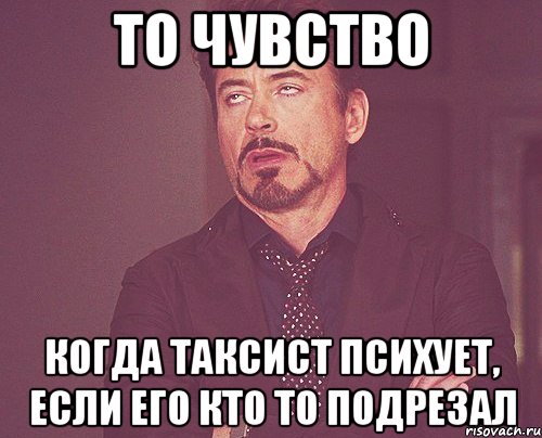 то чувство когда таксист психует, если его кто то подрезал, Мем твое выражение лица