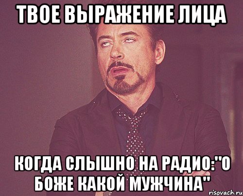 твое выражение лица когда слышно на радио:"о боже какой мужчина", Мем твое выражение лица