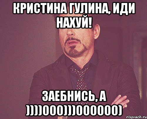 кристина гулина, иди нахуй! заебнись, а ))))000)))000000), Мем твое выражение лица