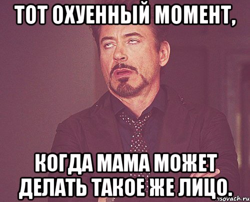 тот охуенный момент, когда мама может делать такое же лицо., Мем твое выражение лица