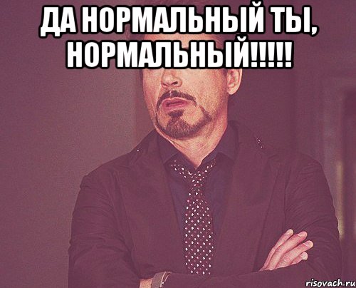 да нормальный ты, нормальный!!! , Мем твое выражение лица