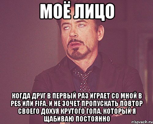 моё лицо когда друг в первый раз играет со мной в pes или fifa, и не зочет пропускать повтор своего дохуя крутого гола, который я щабиваю постоянно, Мем твое выражение лица
