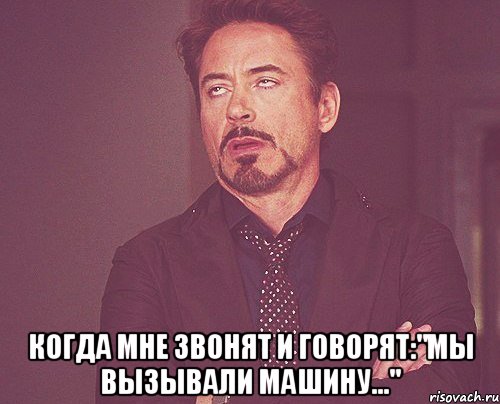  когда мне звонят и говорят:"мы вызывали машину...", Мем твое выражение лица