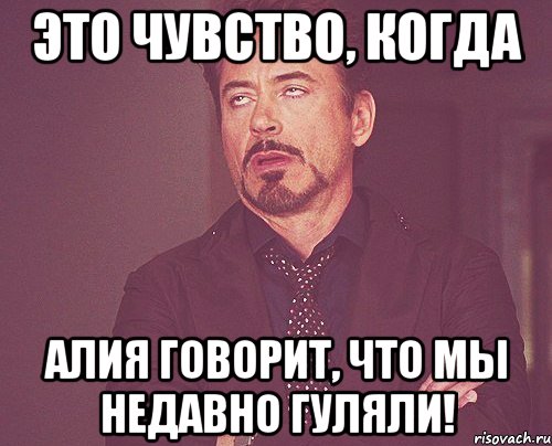 это чувство, когда алия говорит, что мы недавно гуляли!, Мем твое выражение лица