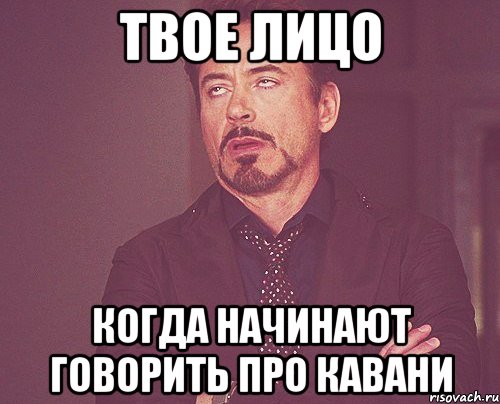 твое лицо когда начинают говорить про кавани, Мем твое выражение лица