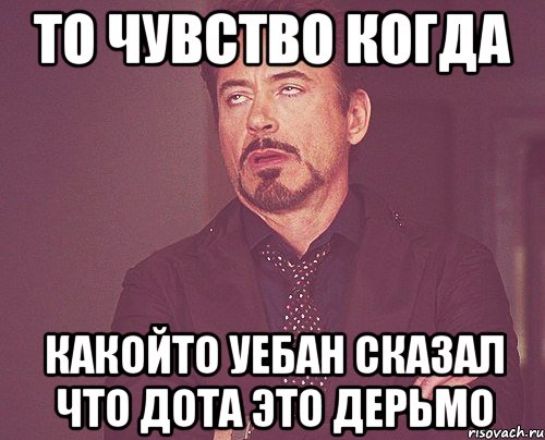 то чувство когда какойто уебан сказал что дота это дерьмо, Мем твое выражение лица
