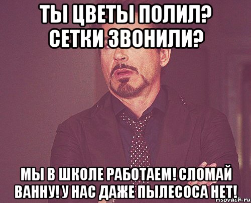 ты цветы полил? сетки звонили? мы в школе работаем! сломай ванну! у нас даже пылесоса нет!, Мем твое выражение лица