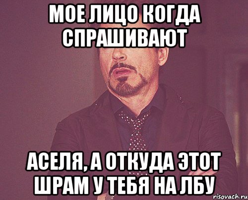 мое лицо когда спрашивают аселя, а откуда этот шрам у тебя на лбу, Мем твое выражение лица