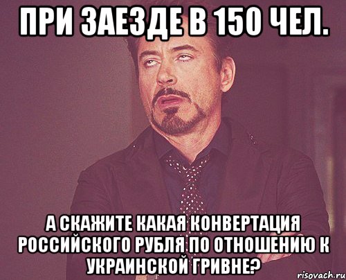 при заезде в 150 чел. а скажите какая конвертация российского рубля по отношению к украинской гривне?, Мем твое выражение лица