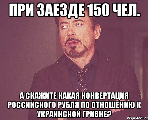 при заезде 150 чел. а скажите какая конвертация российского рубля по отношению к украинской гривне?, Мем твое выражение лица