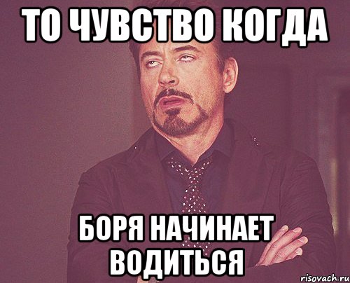 то чувство когда боря начинает водиться, Мем твое выражение лица