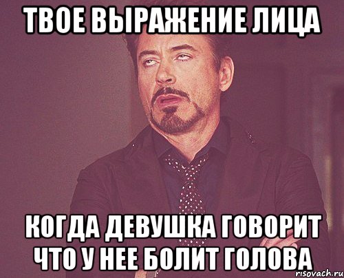 твое выражение лица когда девушка говорит что у нее болит голова, Мем твое выражение лица