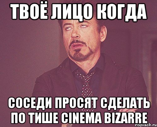 твоё лицо когда соседи просят сделать по тише cinema bizarre, Мем твое выражение лица