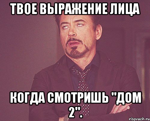 твое выражение лица когда смотришь "дом 2"., Мем твое выражение лица