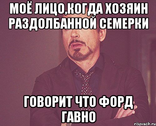 моё лицо,когда хозяин раздолбанной семерки говорит что форд гавно, Мем твое выражение лица