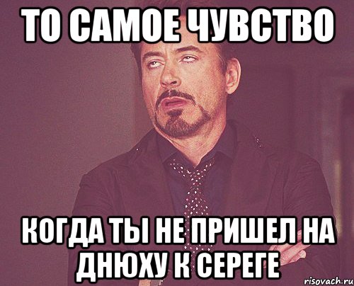 то самое чувство когда ты не пришел на днюху к сереге, Мем твое выражение лица