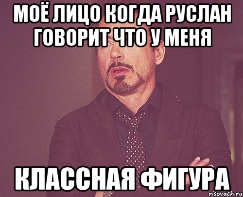 моё лицо когда руслан говорит что у меня классная фигура, Мем твое выражение лица