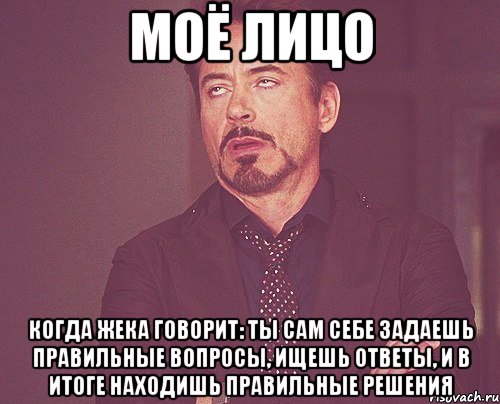 моё лицо когда жека говорит: ты сам себе задаешь правильные вопросы, ищешь ответы, и в итоге находишь правильные решения, Мем твое выражение лица