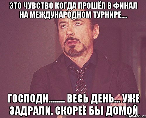 это чувство когда прошёл в финал на международном турнире.... господи........ весь день... уже задрали. скорее бы домой, Мем твое выражение лица