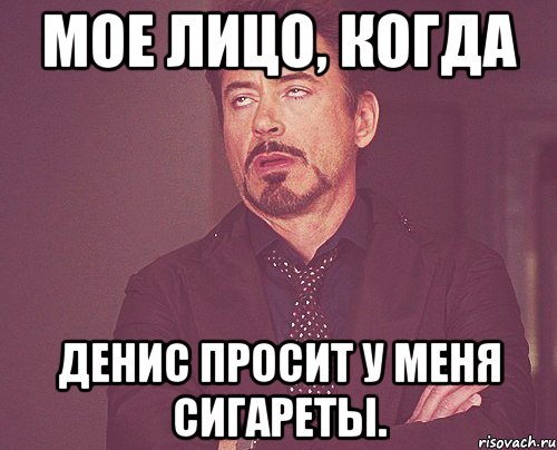 мое лицо, когда денис просит у меня сигареты., Мем твое выражение лица