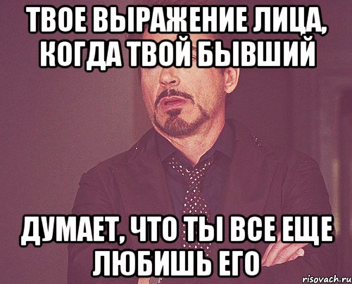 твое выражение лица, когда твой бывший думает, что ты все еще любишь его, Мем твое выражение лица