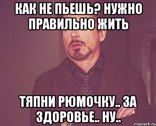 как не пьешь? нужно правильно жить тяпни рюмочку.. за здоровье.. ну.., Мем твое выражение лица