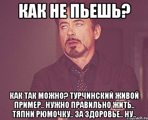 как не пьешь? как так можно? турчинский живой пример.. нужно правильно жить.. тяпни рюмочку.. за здоровье.. ну.., Мем твое выражение лица