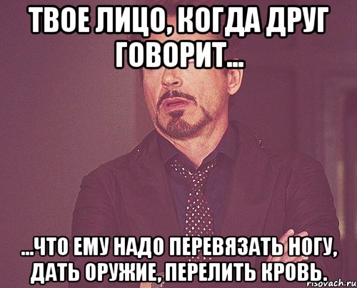 твое лицо, когда друг говорит... ...что ему надо перевязать ногу, дать оружие, перелить кровь., Мем твое выражение лица