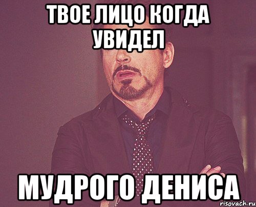 твое лицо когда увидел мудрого дениса, Мем твое выражение лица