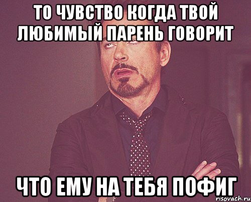 то чувство когда твой любимый парень говорит что ему на тебя пофиг, Мем твое выражение лица