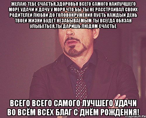 желаю тебе счастья,здоровья всего самого наилучшего море удачи и дачу у моря что бы ты не расстраивал своих родителей любви до головокружения пусть каждый день твоей жизни будет незабываемым ты всегда обязан улыбаться,ты даришь людям счастье всего всего самого лучшего удачи во всём всех благ с днём рождения!, Мем твое выражение лица