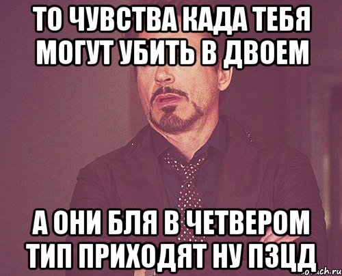 то чувства када тебя могут убить в двоем а они бля в четвером тип приходят ну пзцд, Мем твое выражение лица