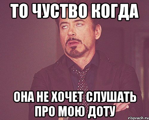 то чуство когда она не хочет слушать про мою доту, Мем твое выражение лица