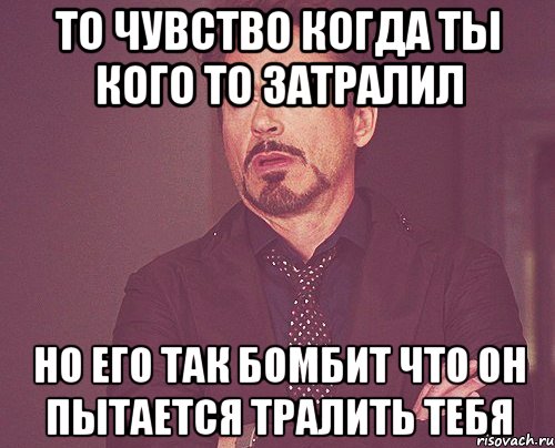 то чувство когда ты кого то затралил но его так бомбит что он пытается тралить тебя, Мем твое выражение лица