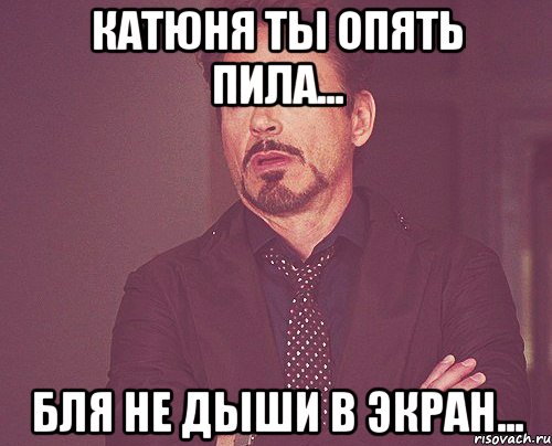 катюня ты опять пила... бля не дыши в экран..., Мем твое выражение лица