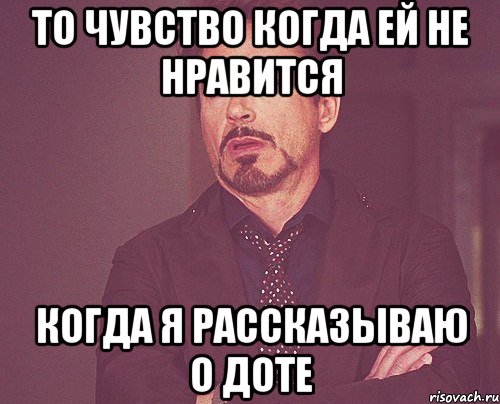 то чувство когда ей не нравится когда я рассказываю о доте, Мем твое выражение лица