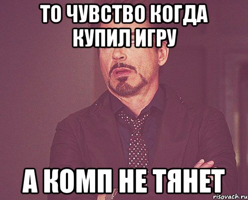 то чувство когда купил игру а комп не тянет, Мем твое выражение лица