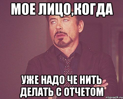 мое лицо,когда уже надо че нить делать с отчетом, Мем твое выражение лица