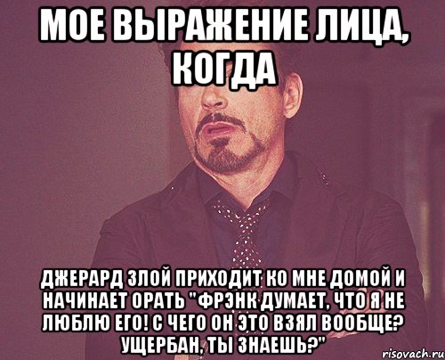 мое выражение лица, когда джерард злой приходит ко мне домой и начинает орать "фрэнк думает, что я не люблю его! с чего он это взял вообще? ущербан, ты знаешь?", Мем твое выражение лица