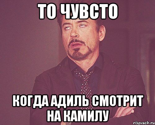 то чувсто когда адиль смотрит на камилу, Мем твое выражение лица