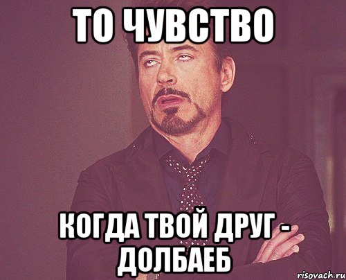 то чувство когда твой друг - долбаеб, Мем твое выражение лица