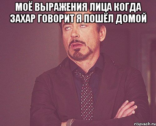 моё выражения лица когда захар говорит я пошёл домой , Мем твое выражение лица