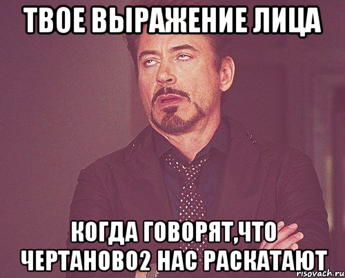 твое выражение лица когда говорят,что чертаново2 нас раскатают, Мем твое выражение лица