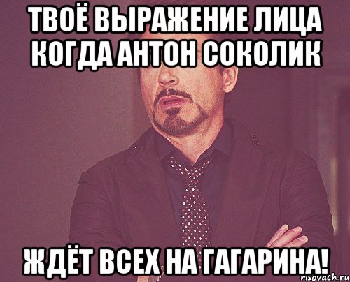 твоё выражение лица когда антон соколик ждёт всех на гагарина!, Мем твое выражение лица