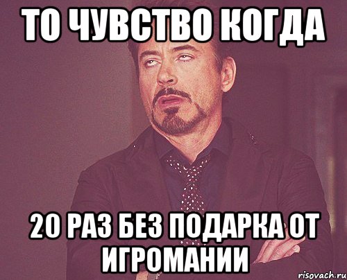 то чувство когда 20 раз без подарка от игромании, Мем твое выражение лица