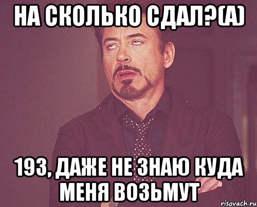 на сколько сдал?(а) 193, даже не знаю куда меня возьмут, Мем твое выражение лица